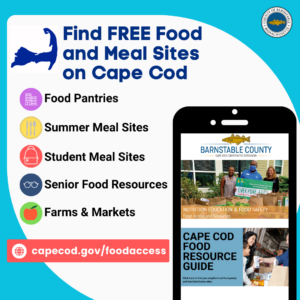 On the lower right is an image of a cell phone with the web page for the Food Access programs, www.capecod.gov/foodaccess. At the top is the heading, " Find FREE Food and Meal Sites on Cape Cod." Below the heading are the resources available at the website: Food Pantries, Summer Meal Sites, Student Meal Sites, Senior Food Resources and Farms and Markets.